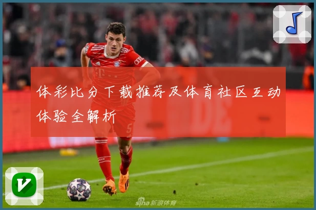 体彩比分下载推荐及体育社区互动体验全解析