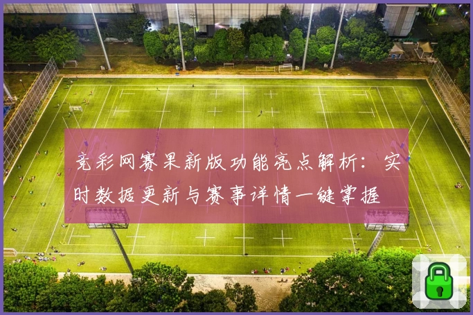 竞彩网赛果新版功能亮点解析：实时数据更新与赛事详情一键掌握