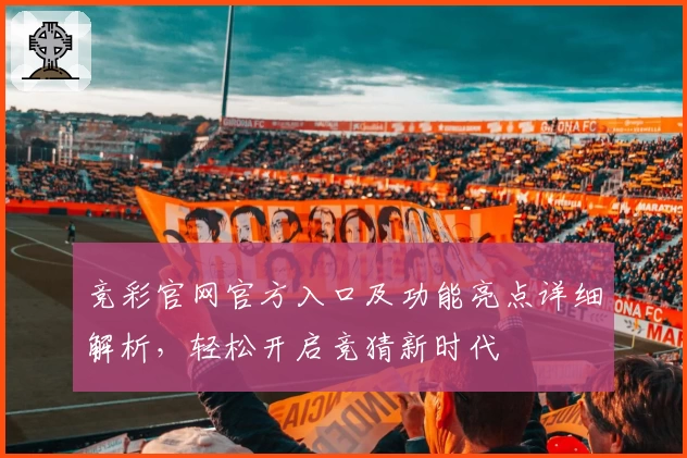 竞彩官网官方入口及功能亮点详细解析，轻松开启竞猜新时代