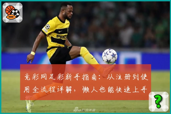 竞彩网足彩新手指南：从注册到使用全流程详解，懒人也能快速上手