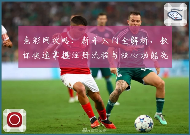 竞彩网攻略：新手入门全解析，教你快速掌握注册流程与核心功能亮点