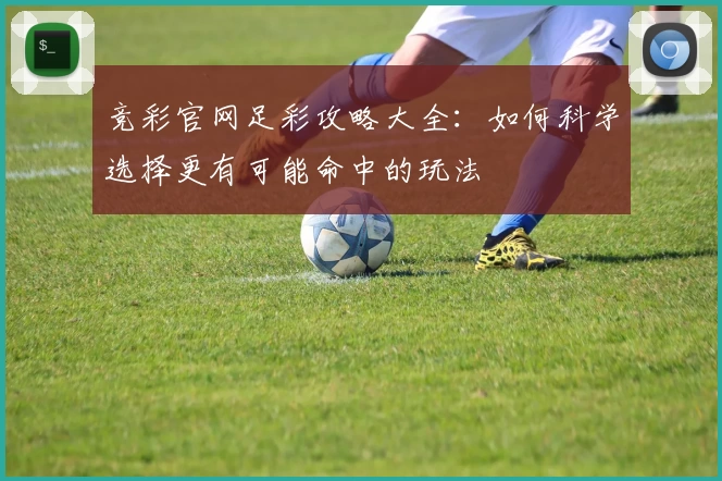 竞彩官网足彩攻略大全:如何科学选择更有可能命中的玩法