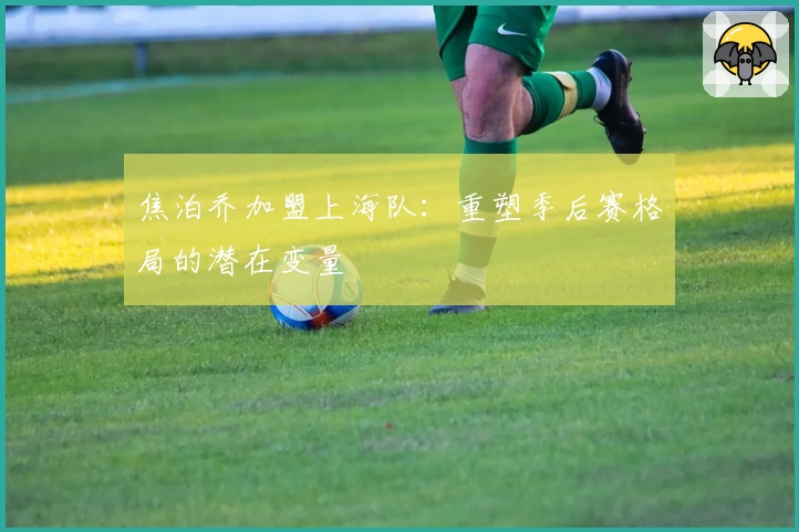 焦泊乔加盟上海队:重塑季后赛格局的潜在变量