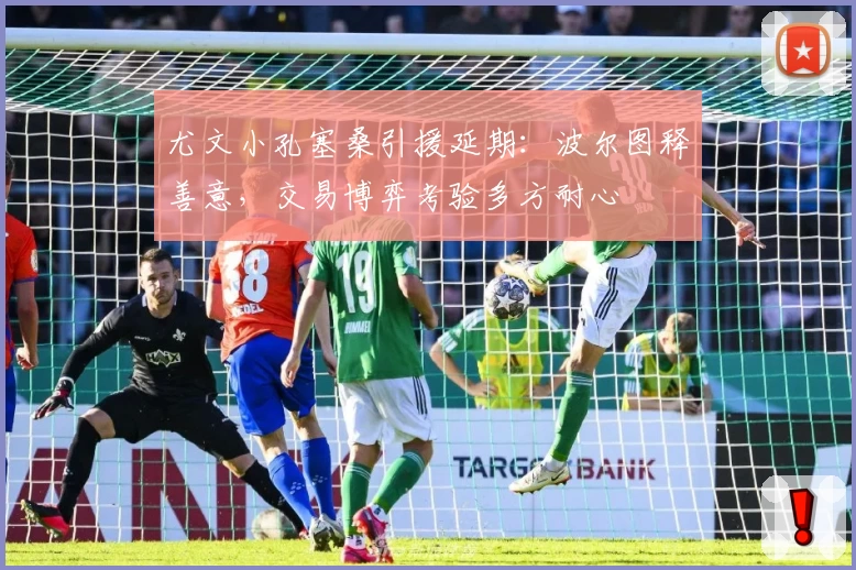 尤文小孔塞桑引援延期：波尔图释善意，交易博弈考验多方耐心