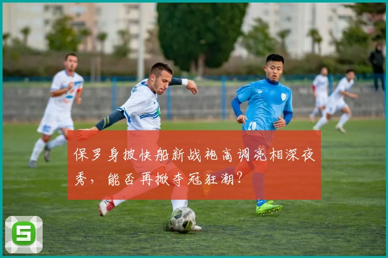 保罗身披快船新战袍高调亮相深夜秀，能否再掀夺冠狂潮？