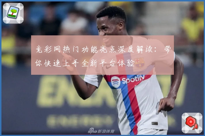 竞彩网热门功能亮点深度解读：带你快速上手全新平台体验