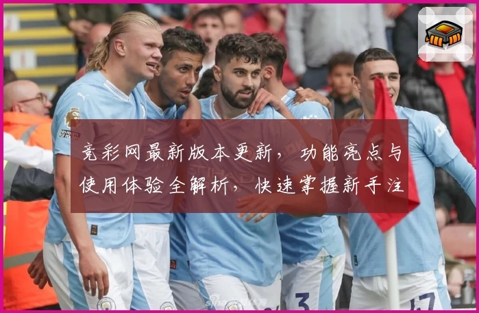 竞彩网最新版本更新，功能亮点与使用体验全解析，快速掌握新手注册教程