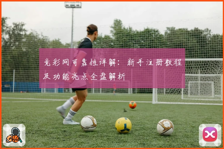 竞彩网可靠性详解：新手注册教程及功能亮点全盘解析