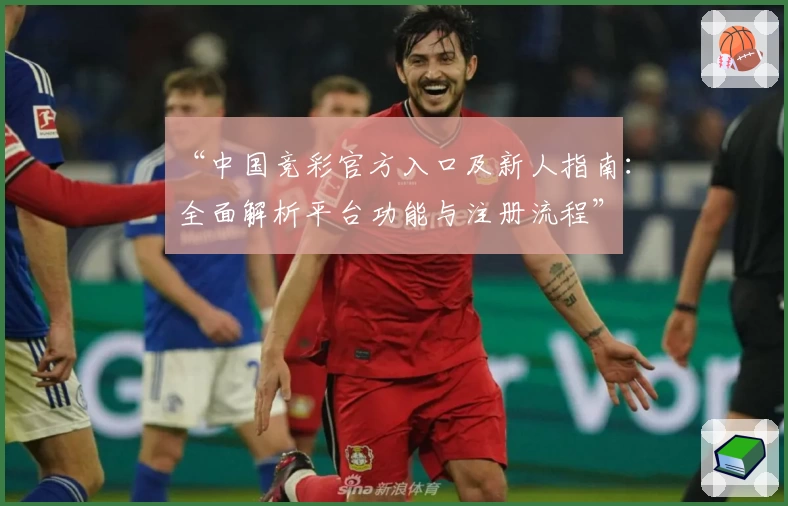 “中国竞彩官方入口及新人指南：全面解析平台功能与注册流程”