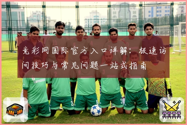 竞彩网国际官方入口详解：极速访问技巧与常见问题一站式指南