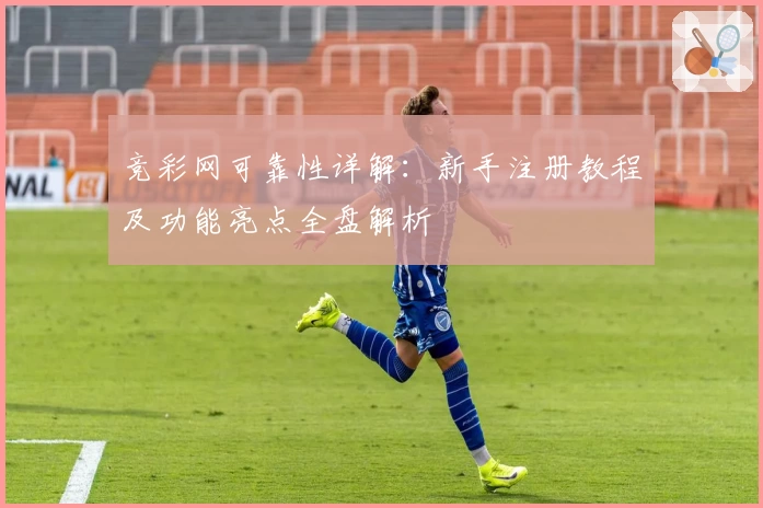竞彩网可靠性详解:新手注册教程及功能亮点全盘解析