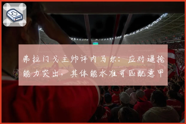 弗拉门戈主帅评内马尔：应对逼抢能力突出，其体能水准可匹配意甲强度