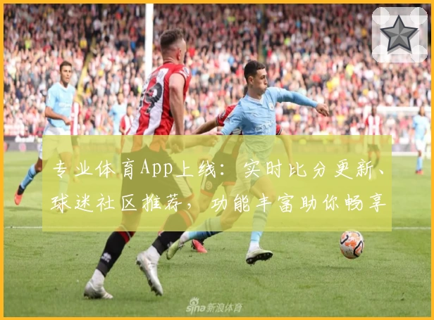 专业体育App上线:实时比分更新、球迷社区推荐,功能丰富助你畅享赛事