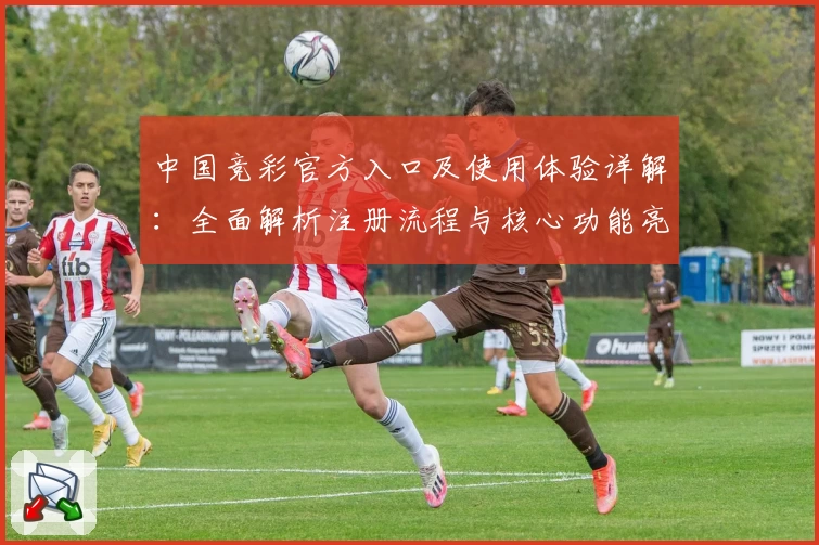 中国竞彩官方入口及使用体验详解：全面解析注册流程与核心功能亮点