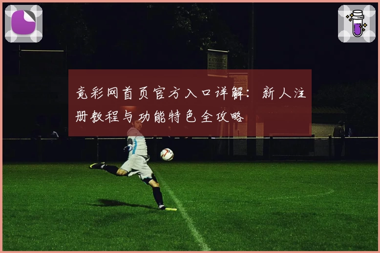 竟彩网首页官方入口详解:新人注册教程与功能特色全攻略