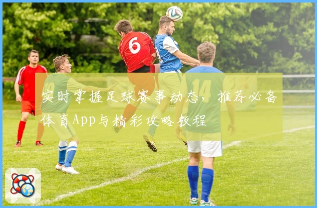 实时掌握足球赛事动态，推荐必备体育App与精彩攻略教程
