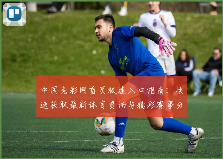 中国竞彩网首页极速入口指南：快速获取最新体育资讯与精彩赛事分析
