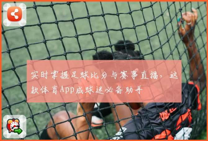 实时掌握足球比分与赛事直播，这款体育App成球迷必备助手